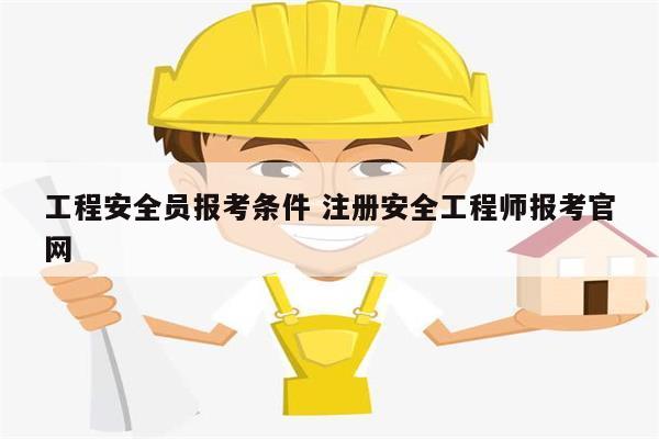 工程安全员报考条件 注册安全工程师报考凯发官网手机版官网-图1