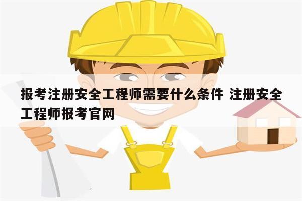 报考注册安全工程师需要什么条件 注册安全工程师报考凯发官网手机版官网-图1