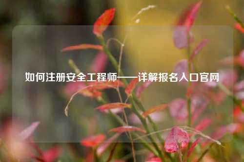 如何注册安全工程师——详解报名入口凯发官网手机版官网-图1